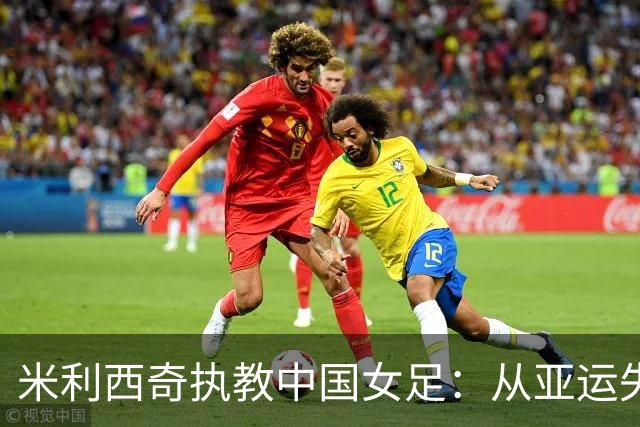 米利西奇执教中国女足：从亚运失利到亚洲杯成功的旅程
